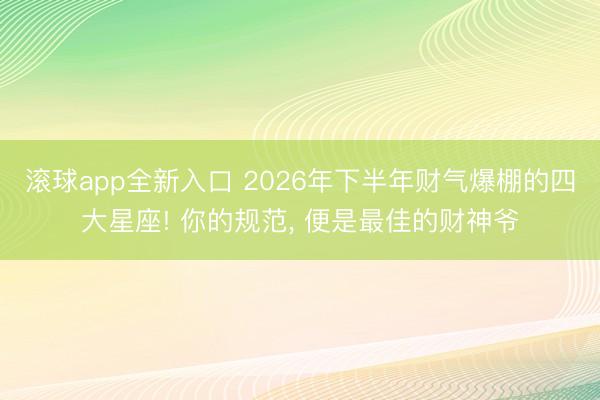 滚球app全新入口 2026年下半年财气爆棚的四大星座! 你的规范, 便是最佳的财神爷