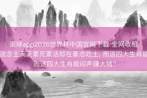 滚球app2026世界杯中国官网下载 全网收租! 为什么有东说念主天天累死累活却在豪恣吃土, 而这四大生肖能闷声赚大钱?