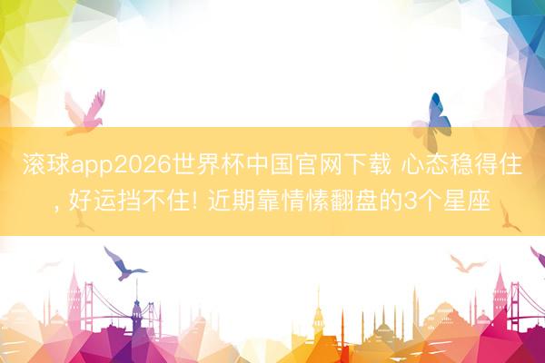 滚球app2026世界杯中国官网下载 心态稳得住, 好运挡不住! 近期靠情愫翻盘的3个星座