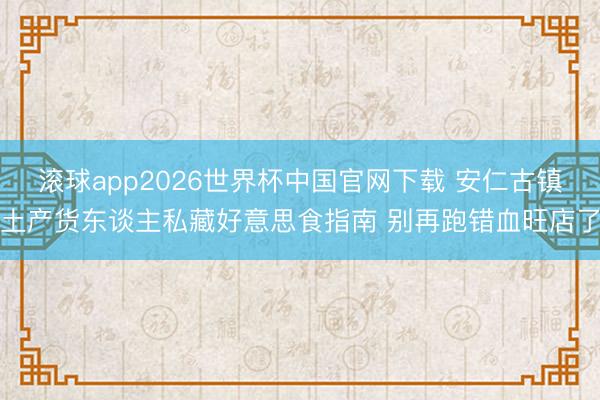 滚球app2026世界杯中国官网下载 安仁古镇土产货东谈主私藏好意思食指南 别再跑错血旺店了