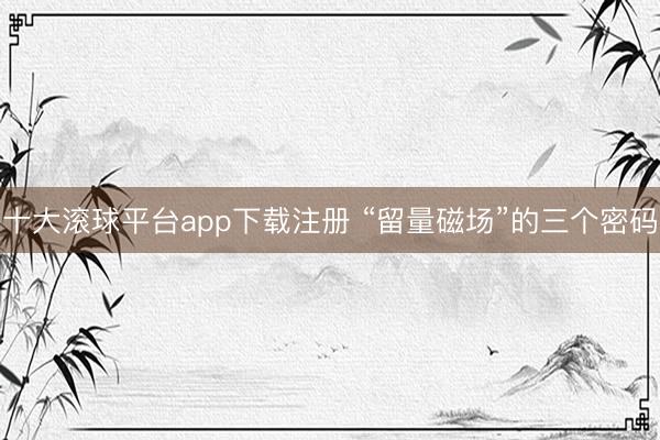 十大滚球平台app下载注册 “留量磁场”的三个密码
