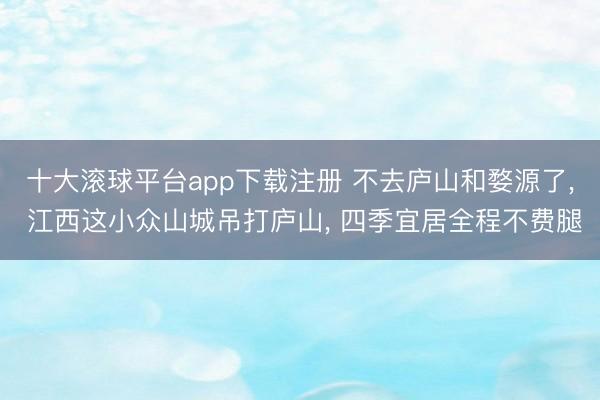 十大滚球平台app下载注册 不去庐山和婺源了, 江西这小众山城吊打庐山, 四季宜居全程不费腿