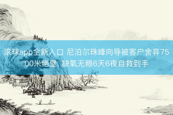 滚球app全新入口 尼泊尔珠峰向导被客户舍弃7500米绝壁, 缺氧无粮6天6夜自救到手
