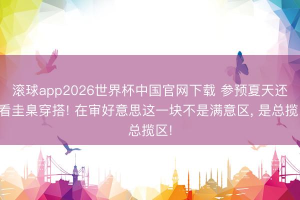 滚球app2026世界杯中国官网下载 参预夏天还得看圭臬穿搭! 在审好意思这一块不是满意区, 是总揽区!