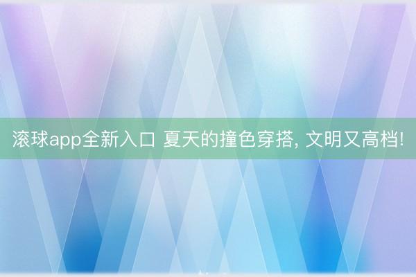 滚球app全新入口 夏天的撞色穿搭, 文明又高档!