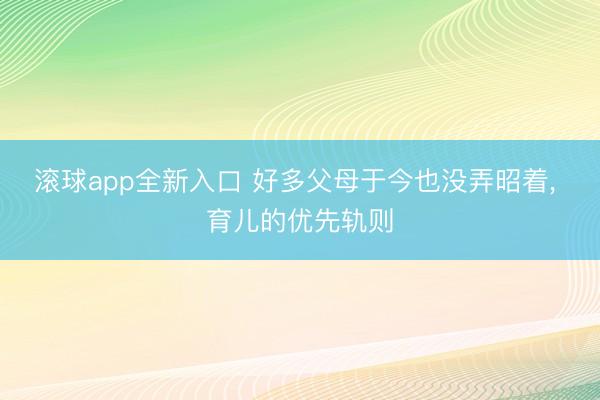 滚球app全新入口 好多父母于今也没弄昭着, 育儿的优先轨则