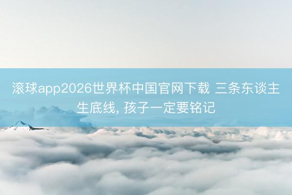 滚球app2026世界杯中国官网下载 三条东谈主生底线, 孩子一定要铭记