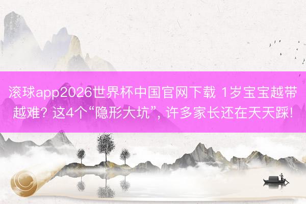 滚球app2026世界杯中国官网下载 1岁宝宝越带越难? 这4个“隐形大坑”, 许多家长还在天天踩!