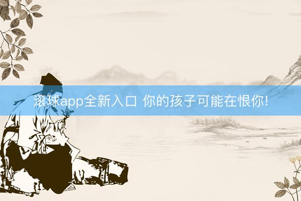 滚球app全新入口 你的孩子可能在恨你!