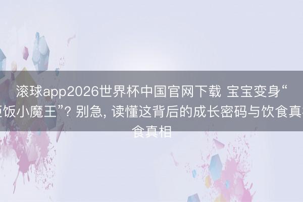 滚球app2026世界杯中国官网下载 宝宝变身“拒饭小魔王”? 别急, 读懂这背后的成长密码与饮食真相