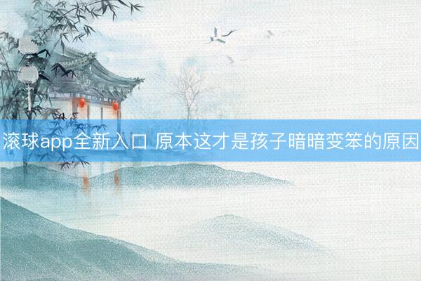滚球app全新入口 原本这才是孩子暗暗变笨的原因