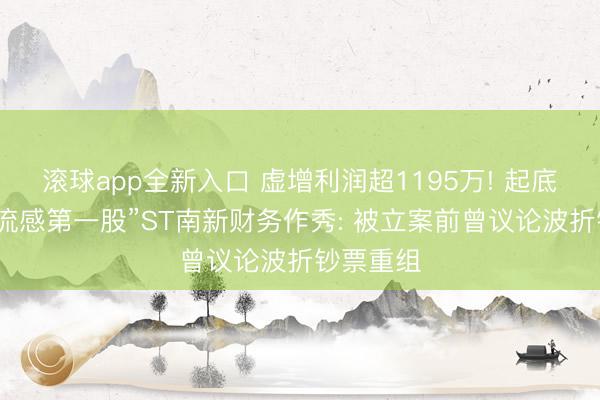 滚球app全新入口 虚增利润超1195万! 起底科创板“流感第一股”ST南新财务作秀: 被立案前曾议论波折钞票重组