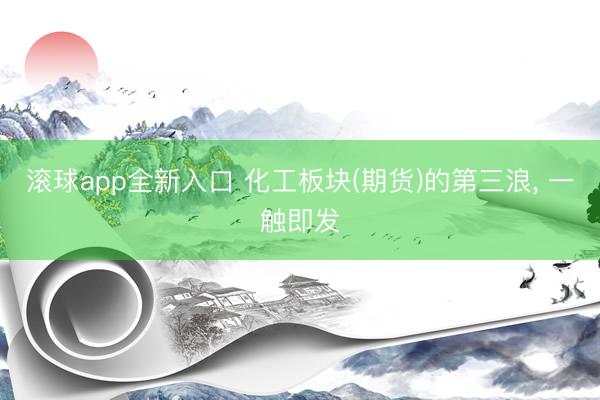 滚球app全新入口 化工板块(期货)的第三浪, 一触即发