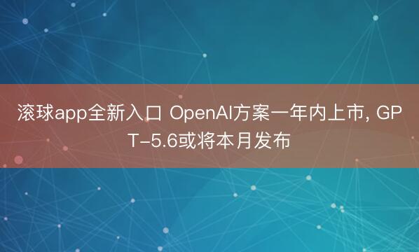 滚球app全新入口 OpenAI方案一年内上市, GPT-5.6或将本月发布