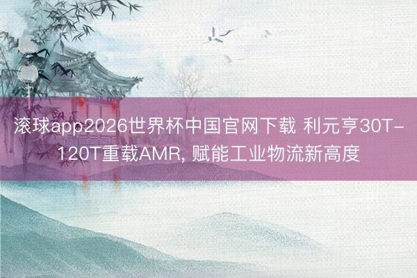 滚球app2026世界杯中国官网下载 利元亨30T-120T重载AMR, 赋能工业物流新高度