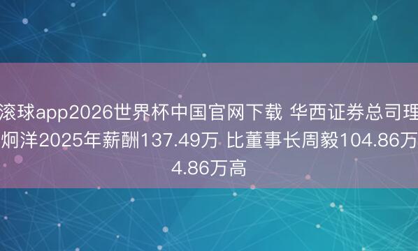 滚球app2026世界杯中国官网下载 华西证券总司理杨炯洋2025年薪酬137.49万 比董事长周毅104.86万高