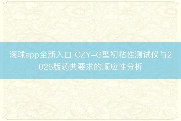 滚球app全新入口 CZY-G型初粘性测试仪与2025版药典要求的顺应性分析
