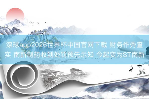 滚球app2026世界杯中国官网下载 财务作秀查实 南新制药收到处罚预先示知 今起变为ST南新