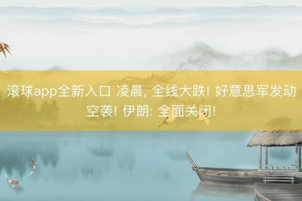 滚球app全新入口 凌晨, 全线大跌! 好意思军发动空袭! 伊朗: 全面关闭!