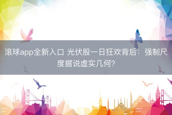 滚球app全新入口 光伏股一日狂欢背后：强制尺度据说虚实几何？