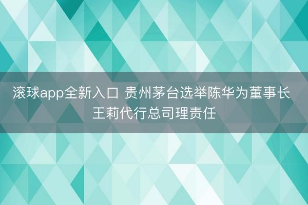 滚球app全新入口 贵州茅台选举陈华为董事长 王莉代行总司理责任