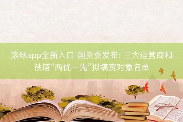 滚球app全新入口 国资委发布: 三大运营商和铁塔“两优一先”拟犒赏对象名单