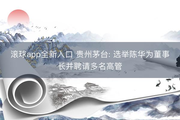 滚球app全新入口 贵州茅台: 选举陈华为董事长并聘请多名高管