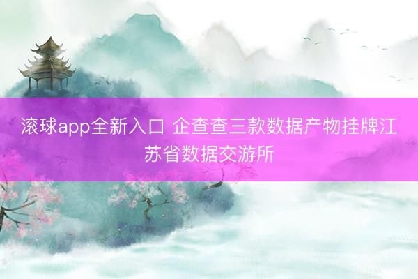 滚球app全新入口 企查查三款数据产物挂牌江苏省数据交游所