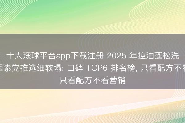 十大滚球平台app下载注册 2025 年控油蓬松洗发水因素党推选细软塌: 口碑 TOP6 排名榜, 只看配方不看营销