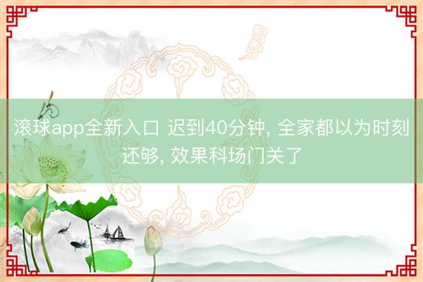 滚球app全新入口 迟到40分钟, 全家都以为时刻还够, 效果科场门关了