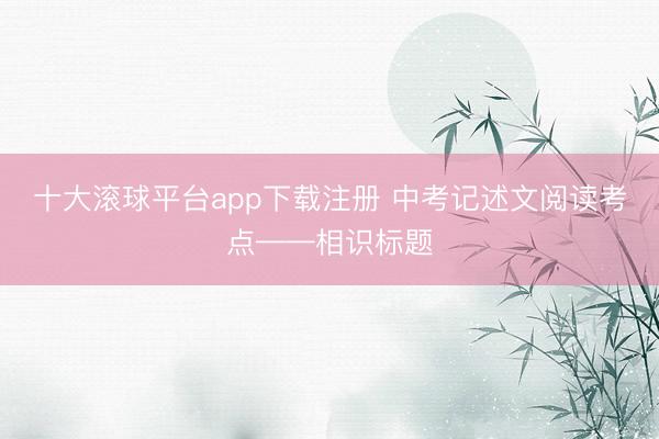 十大滚球平台app下载注册 中考记述文阅读考点——相识标题