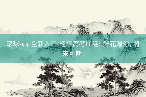 滚球app全新入口 桂平高考断绝! 鲜花赠你, 将来可期!