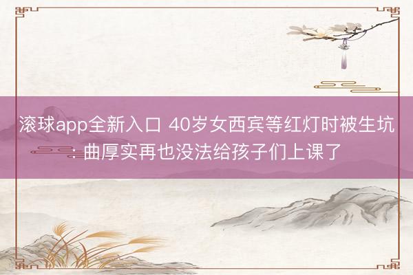 滚球app全新入口 40岁女西宾等红灯时被生坑: 曲厚实再也没法给孩子们上课了