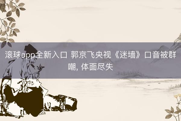 滚球app全新入口 郭京飞央视《迷墙》口音被群嘲, 体面尽失