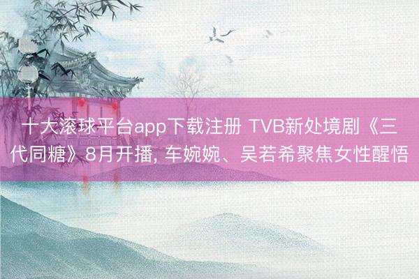 十大滚球平台app下载注册 TVB新处境剧《三代同糖》8月开播, 车婉婉、吴若希聚焦女性醒悟