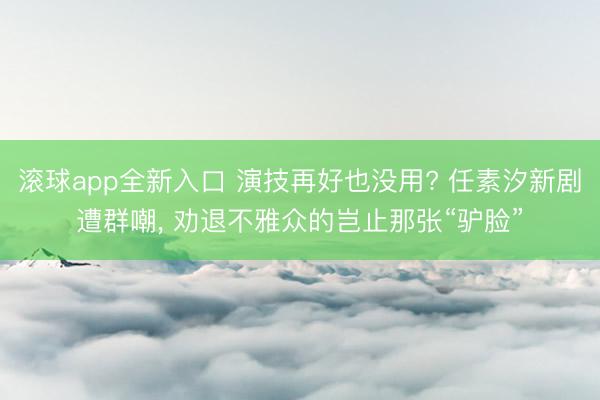滚球app全新入口 演技再好也没用? 任素汐新剧遭群嘲, 劝退不雅众的岂止那张“驴脸”