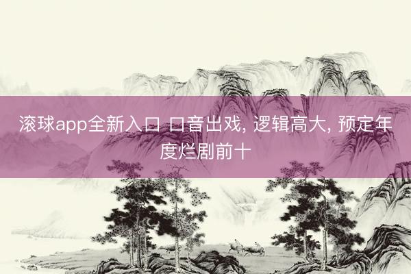 滚球app全新入口 口音出戏, 逻辑高大, 预定年度烂剧前十