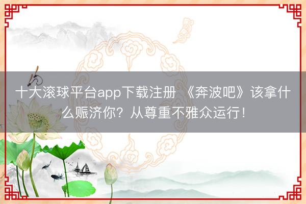 十大滚球平台app下载注册 《奔波吧》该拿什么赈济你？从尊重不雅众运行！