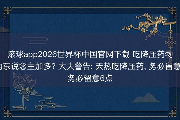 滚球app2026世界杯中国官网下载 吃降压药物化的东说念主加多? 大夫警告: 天热吃降压药, 务必留意6点