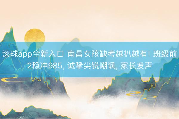 滚球app全新入口 南昌女孩缺考越扒越有! 班级前2稳冲985, 诚挚尖锐嘲讽, 家长发声