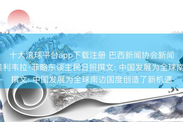 十大滚球平台app下载注册 巴西新闻协会新闻部主任莫瓦西尔·德奥利韦拉·菲略东谈主民日报撰文: 中国发展为全球南边国度创造了新机遇