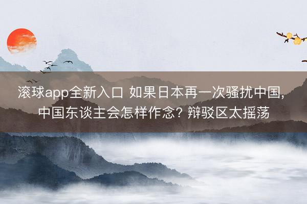 滚球app全新入口 如果日本再一次骚扰中国, 中国东谈主会怎样作念? 辩驳区太摇荡