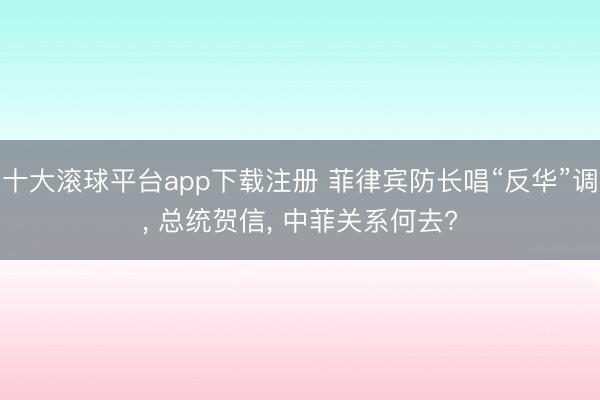 十大滚球平台app下载注册 菲律宾防长唱“反华”调, 总统贺信, 中菲关系何去?