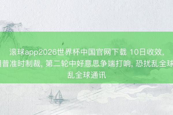 滚球app2026世界杯中国官网下载 10日收效, 特朗普准时制裁, 第二轮中好意思争端打响, 恐扰乱全球通讯