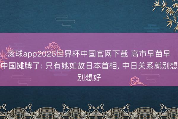 滚球app2026世界杯中国官网下载 高市早苗早跟中国摊牌了: 只有她如故日本首相, 中日关系就别想好
