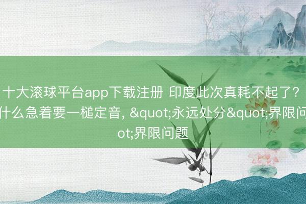 十大滚球平台app下载注册 印度此次真耗不起了? 为什么急着要一槌定音, "永远处分"界限问题