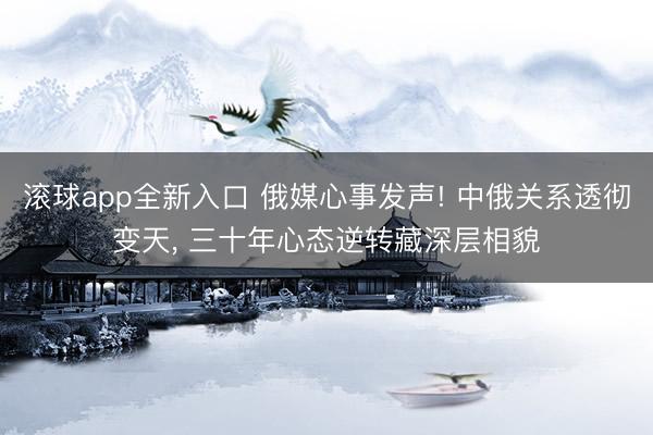 滚球app全新入口 俄媒心事发声! 中俄关系透彻变天, 三十年心态逆转藏深层相貌