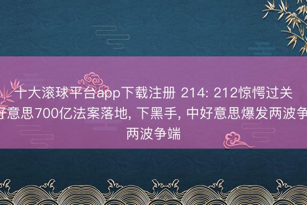 十大滚球平台app下载注册 214: 212惊愕过关! 好意思700亿法案落地, 下黑手, 中好意思爆发两波争端