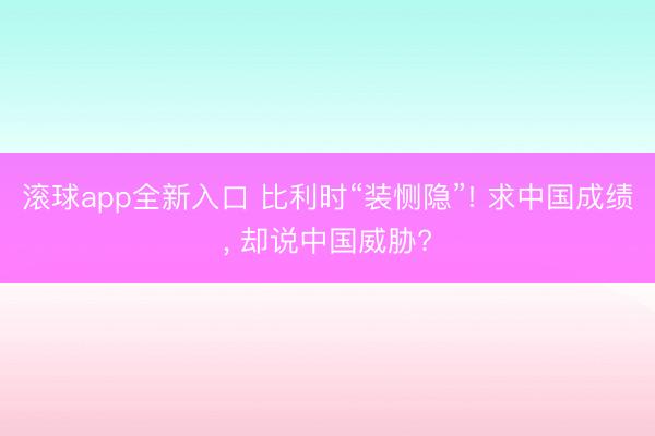 滚球app全新入口 比利时“装恻隐”! 求中国成绩, 却说中国威胁?