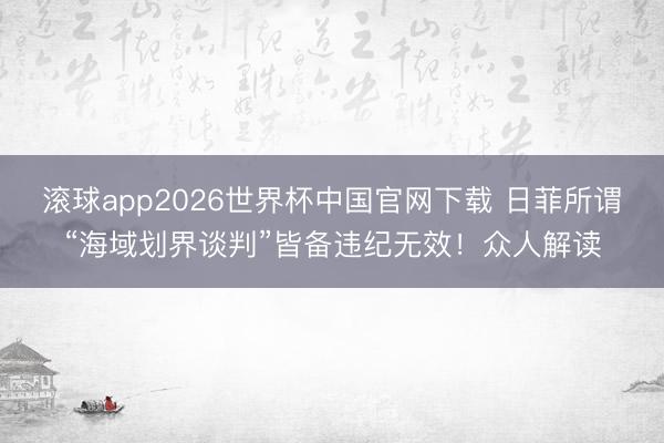 滚球app2026世界杯中国官网下载 日菲所谓“海域划界谈判”皆备违纪无效!众人解读
